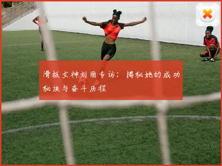 滑板女神刘丽专访：揭秘她的成功秘诀与奋斗历程
