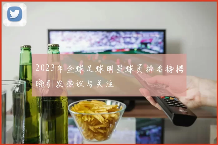 2023年全球足球明星球员排名榜揭晓引发热议与关注
