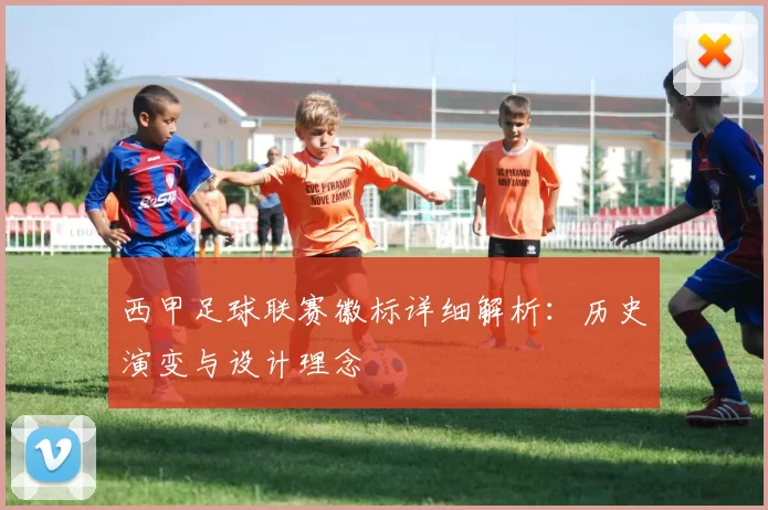 西甲足球联赛徽标详细解析：历史演变与设计理念