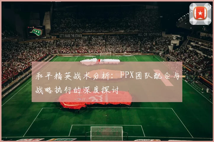 和平精英战术分析：FPX团队配合与战略执行的深度探讨