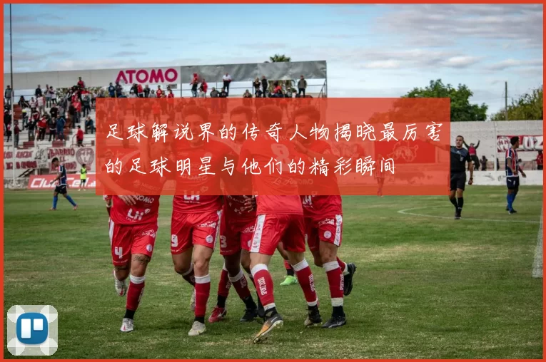 足球解说界的传奇人物揭晓最厉害的足球明星与他们的精彩瞬间
