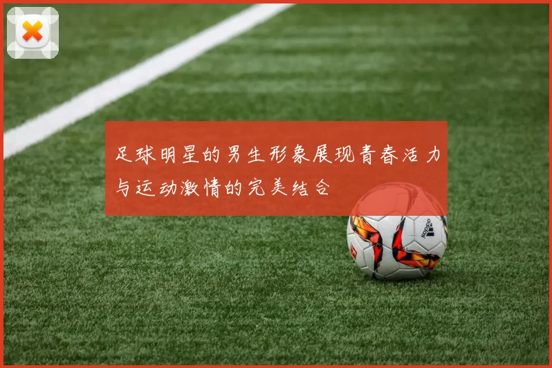 足球明星的男生形象展现青春活力与运动激情的完美结合